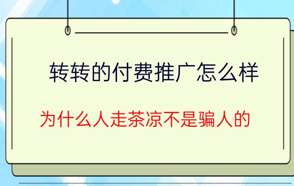 转转的付费推广怎么样 为什么人走茶凉不是骗人的？